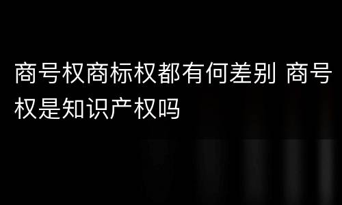 商号权商标权都有何差别 商号权是知识产权吗
