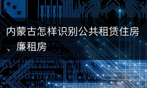 内蒙古怎样识别公共租赁住房、廉租房