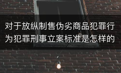 对于放纵制售伪劣商品犯罪行为犯罪刑事立案标准是怎样的