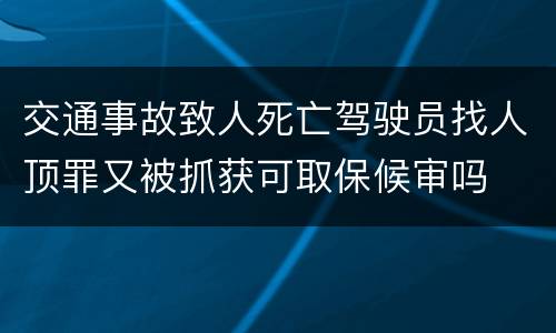 交通事故致人死亡驾驶员找人顶罪又被抓获可取保候审吗