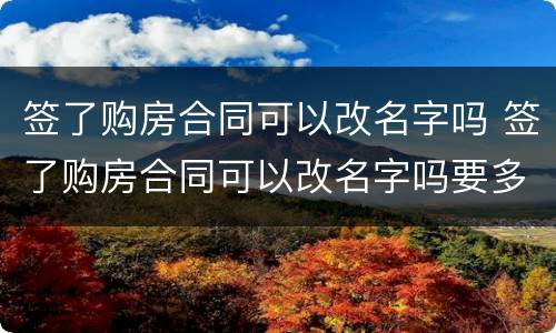 签了购房合同可以改名字吗 签了购房合同可以改名字吗要多久