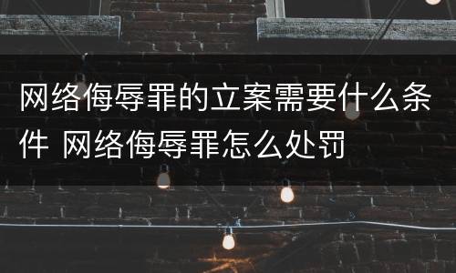 网络侮辱罪的立案需要什么条件 网络侮辱罪怎么处罚