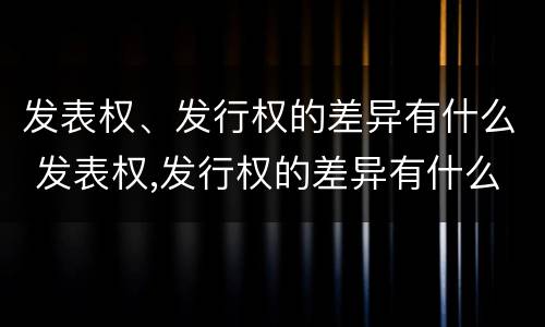 发表权、发行权的差异有什么 发表权,发行权的差异有什么区别