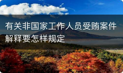 有关非国家工作人员受贿案件解释要怎样规定