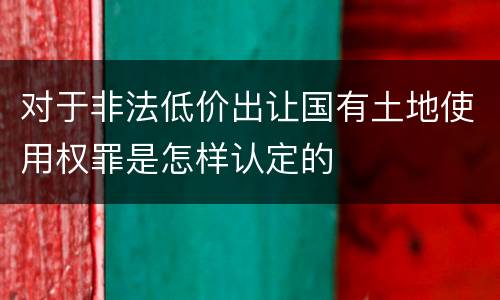 对于非法低价出让国有土地使用权罪是怎样认定的