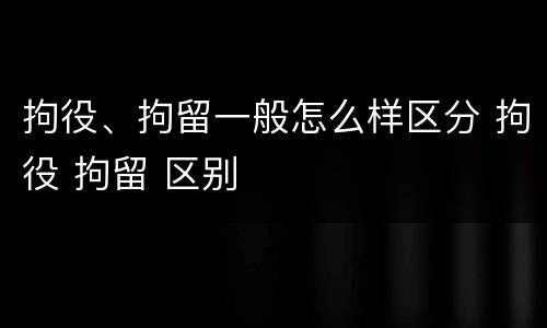 拘役、拘留一般怎么样区分 拘役 拘留 区别