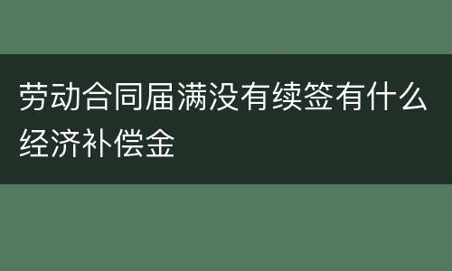 劳动合同届满没有续签有什么经济补偿金
