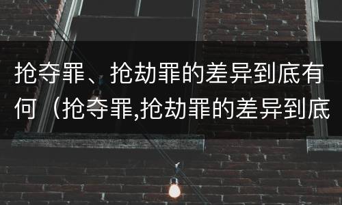 抢夺罪、抢劫罪的差异到底有何（抢夺罪,抢劫罪的差异到底有何区别）
