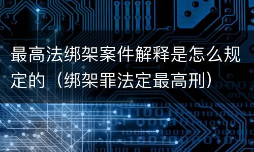 最高法绑架案件解释是怎么规定的（绑架罪法定最高刑）