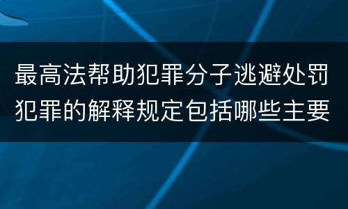 最高法帮助犯罪分子逃避处罚犯罪的解释规定包括哪些主要内容