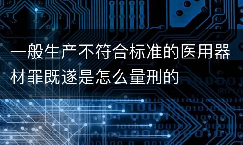一般生产不符合标准的医用器材罪既遂是怎么量刑的