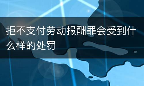 拒不支付劳动报酬罪会受到什么样的处罚