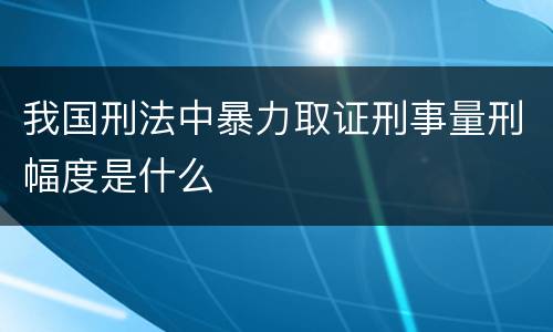 我国刑法中暴力取证刑事量刑幅度是什么
