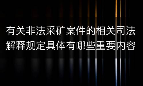 有关非法采矿案件的相关司法解释规定具体有哪些重要内容