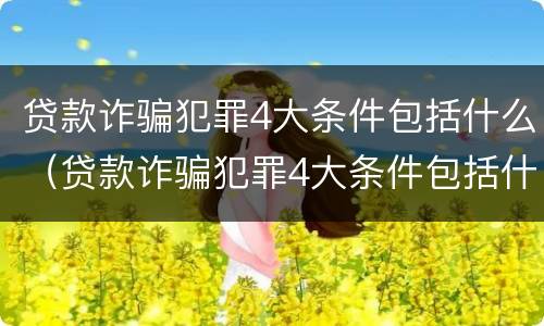 贷款诈骗犯罪4大条件包括什么（贷款诈骗犯罪4大条件包括什么内容）