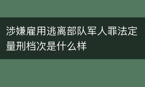 涉嫌雇用逃离部队军人罪法定量刑档次是什么样