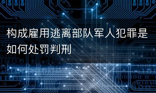 构成雇用逃离部队军人犯罪是如何处罚判刑