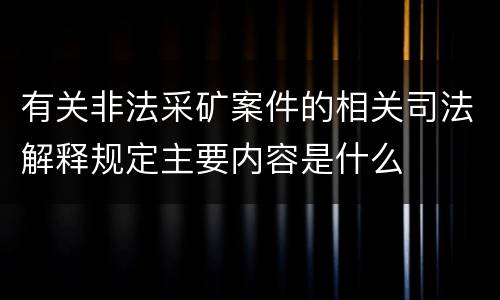 有关非法采矿案件的相关司法解释规定主要内容是什么
