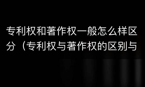 专利权和著作权一般怎么样区分（专利权与著作权的区别与联系）