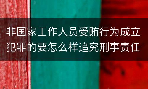 非国家工作人员受贿行为成立犯罪的要怎么样追究刑事责任