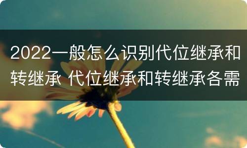 2022一般怎么识别代位继承和转继承 代位继承和转继承各需要具备哪些条件?二者如何区别?