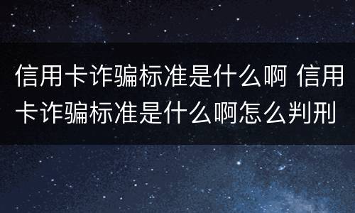 信用卡诈骗标准是什么啊 信用卡诈骗标准是什么啊怎么判刑