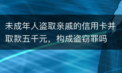 未成年人盗取亲戚的信用卡并取款五千元，构成盗窃罪吗