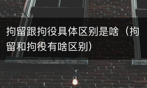 拘留跟拘役具体区别是啥（拘留和拘役有啥区别）