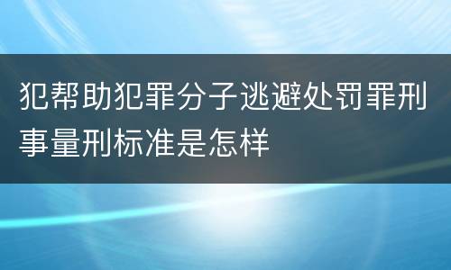 犯帮助犯罪分子逃避处罚罪刑事量刑标准是怎样