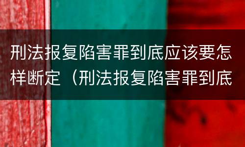 刑法报复陷害罪到底应该要怎样断定（刑法报复陷害罪到底应该要怎样断定罪名）