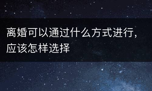 离婚可以通过什么方式进行，应该怎样选择