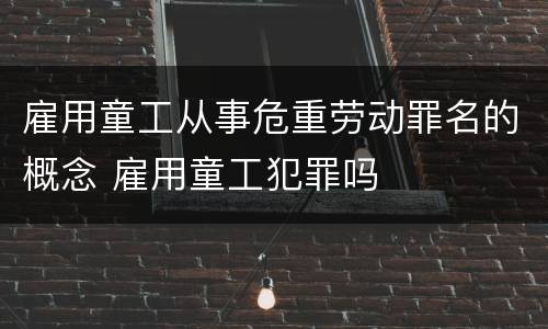 雇用童工从事危重劳动罪名的概念 雇用童工犯罪吗