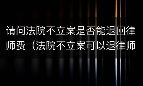 请问法院不立案是否能退回律师费（法院不立案可以退律师费吗）