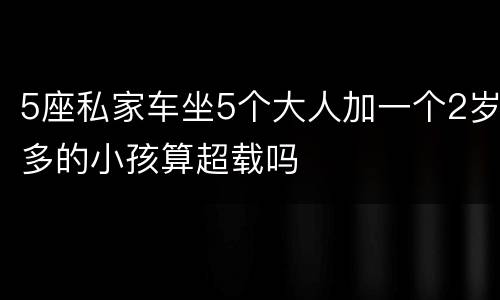 5座私家车坐5个大人加一个2岁多的小孩算超载吗