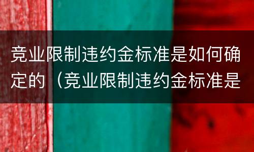 竞业限制违约金标准是如何确定的（竞业限制违约金标准是如何确定的呢）