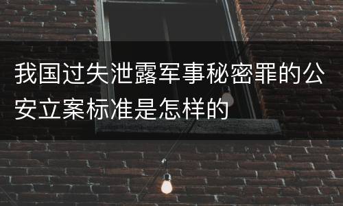 我国过失泄露军事秘密罪的公安立案标准是怎样的