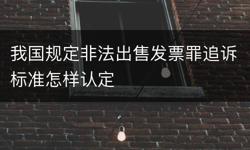 我国规定非法出售发票罪追诉标准怎样认定