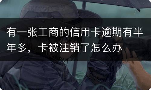有一张工商的信用卡逾期有半年多，卡被注销了怎么办