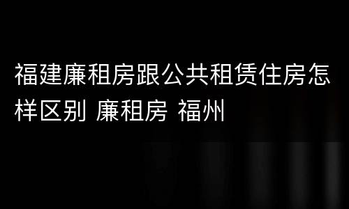 福建廉租房跟公共租赁住房怎样区别 廉租房 福州