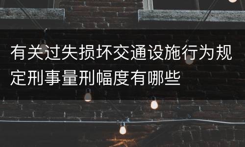 有关过失损坏交通设施行为规定刑事量刑幅度有哪些