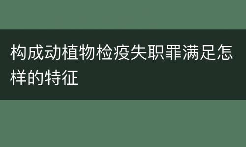 构成动植物检疫失职罪满足怎样的特征