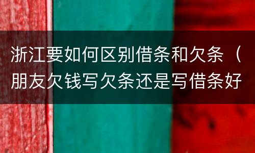 浙江要如何区别借条和欠条（朋友欠钱写欠条还是写借条好!）