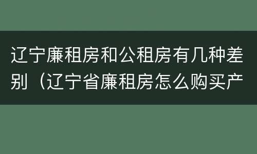 辽宁廉租房和公租房有几种差别（辽宁省廉租房怎么购买产权）