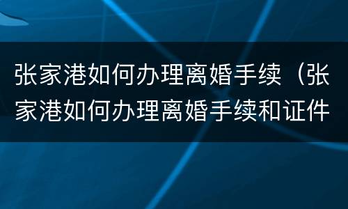 张家港如何办理离婚手续（张家港如何办理离婚手续和证件）