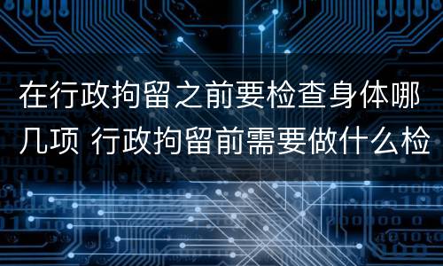 在行政拘留之前要检查身体哪几项 行政拘留前需要做什么检查