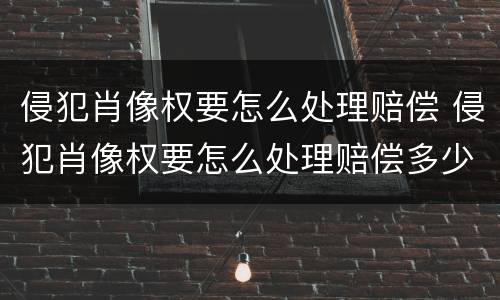 侵犯肖像权要怎么处理赔偿 侵犯肖像权要怎么处理赔偿多少律师费多少