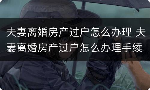 夫妻离婚房产过户怎么办理 夫妻离婚房产过户怎么办理手续