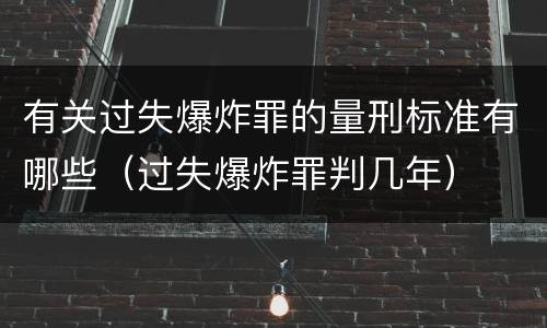 有关过失爆炸罪的量刑标准有哪些（过失爆炸罪判几年）