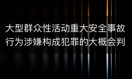 大型群众性活动重大安全事故行为涉嫌构成犯罪的大概会判刑多久