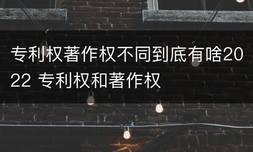 专利权著作权不同到底有啥2022 专利权和著作权